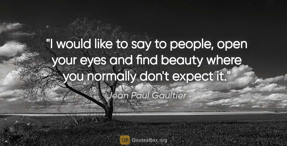 Jean Paul Gaultier quote: "I would like to say to people, open your eyes and find beauty..."