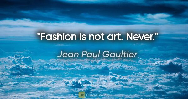 Jean Paul Gaultier quote: "Fashion is not art. Never."