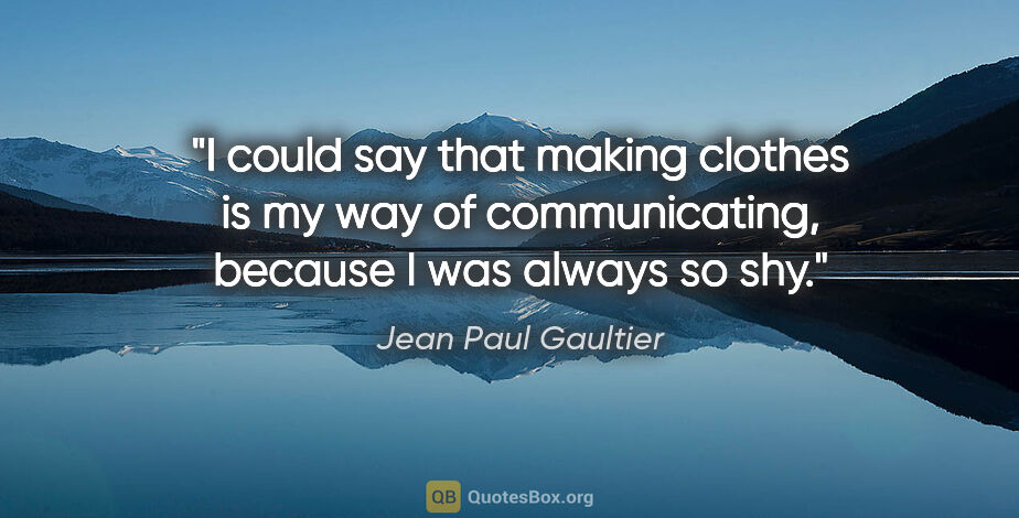 Jean Paul Gaultier quote: "I could say that making clothes is my way of communicating,..."