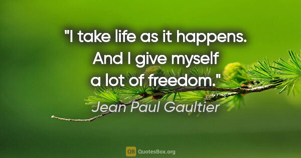 Jean Paul Gaultier quote: "I take life as it happens. And I give myself a lot of freedom."