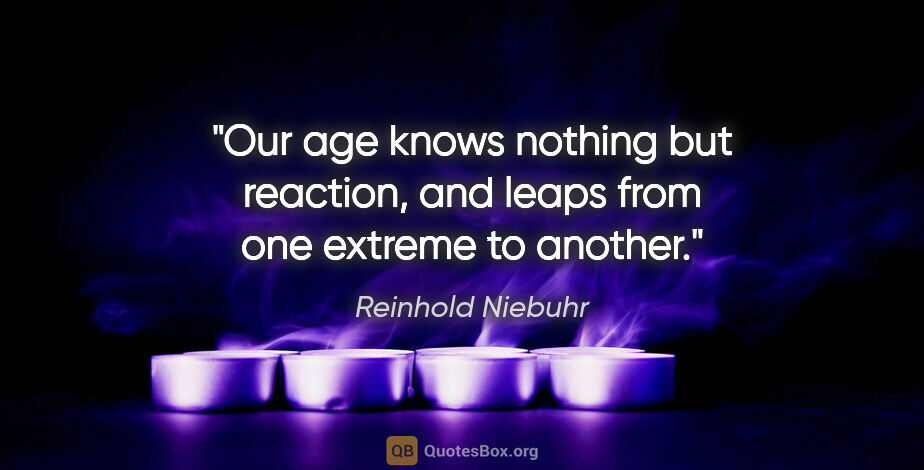 Reinhold Niebuhr quote: "Our age knows nothing but reaction, and leaps from one extreme..."