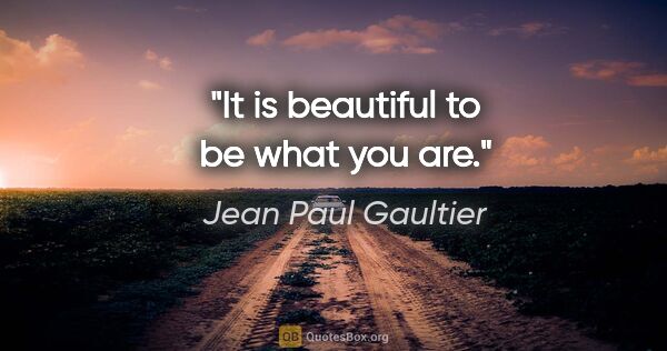 Jean Paul Gaultier quote: "It is beautiful to be what you are."