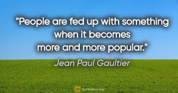 Jean Paul Gaultier quote: "People are fed up with something when it becomes more and more..."