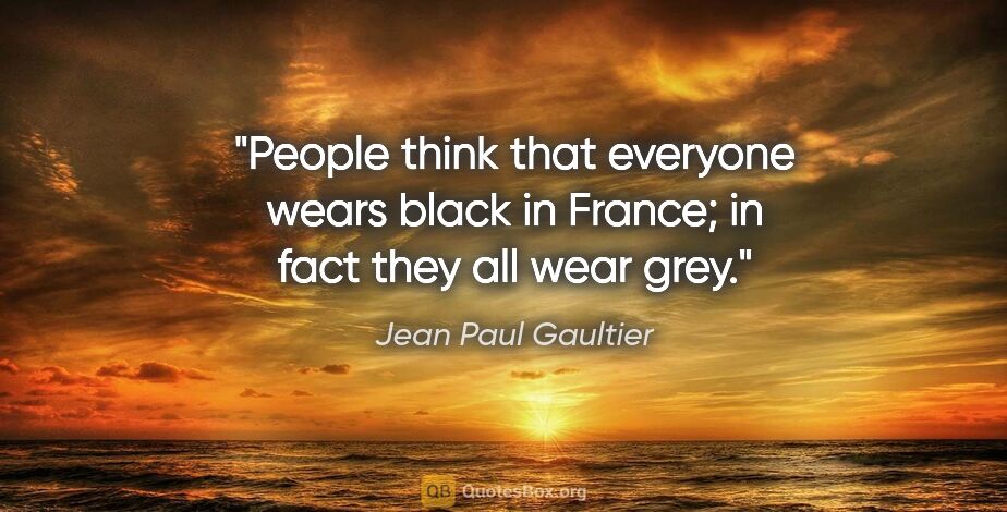 Jean Paul Gaultier quote: "People think that everyone wears black in France; in fact they..."