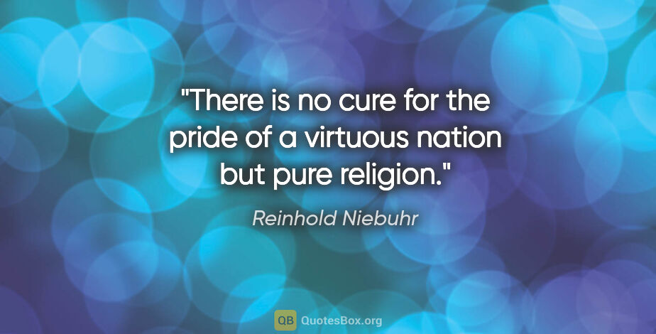 Reinhold Niebuhr quote: "There is no cure for the pride of a virtuous nation but pure..."