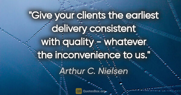 Arthur C. Nielsen quote: "Give your clients the earliest delivery consistent with..."