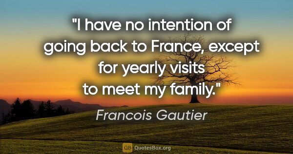 Francois Gautier quote: "I have no intention of going back to France, except for yearly..."