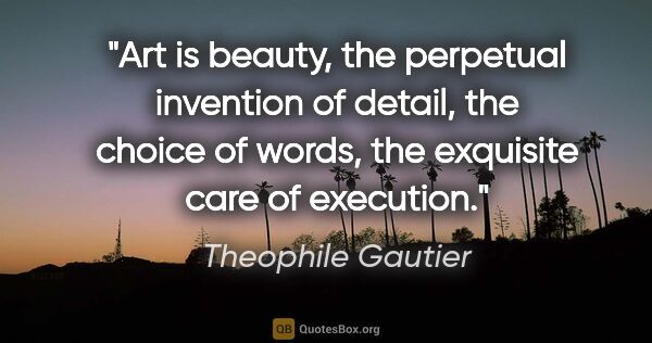 Theophile Gautier quote: "Art is beauty, the perpetual invention of detail, the choice..."