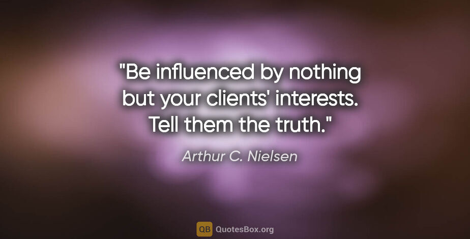 Arthur C. Nielsen quote: "Be influenced by nothing but your clients' interests. Tell..."