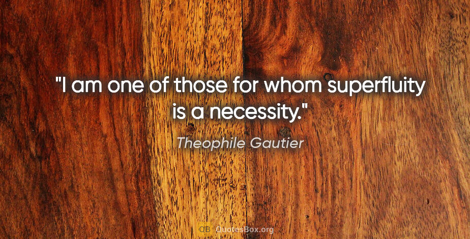 Theophile Gautier quote: "I am one of those for whom superfluity is a necessity."