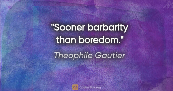 Theophile Gautier quote: "Sooner barbarity than boredom."