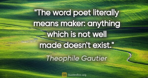 Theophile Gautier quote: "The word poet literally means maker: anything which is not..."