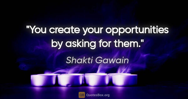 Shakti Gawain quote: "You create your opportunities by asking for them."