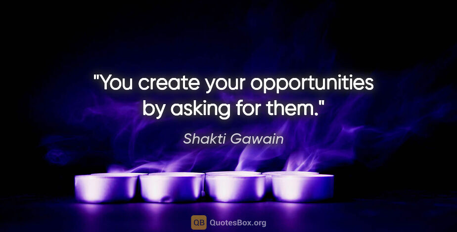 Shakti Gawain quote: "You create your opportunities by asking for them."