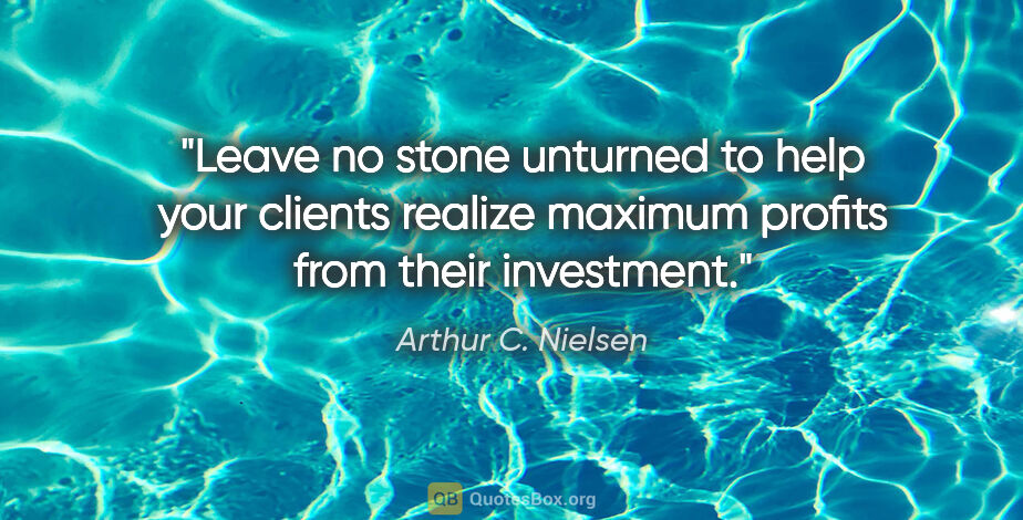 Arthur C. Nielsen quote: "Leave no stone unturned to help your clients realize maximum..."
