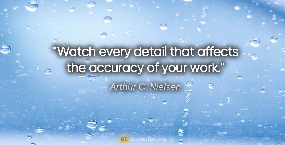 Arthur C. Nielsen quote: "Watch every detail that affects the accuracy of your work."