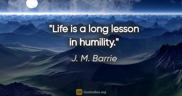 J. M. Barrie quote: "Life is a long lesson in humility."