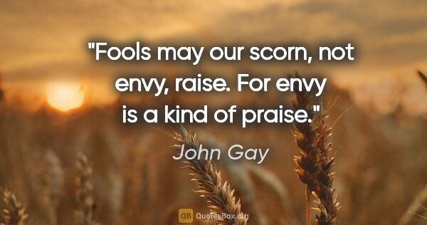 John Gay quote: "Fools may our scorn, not envy, raise. For envy is a kind of..."