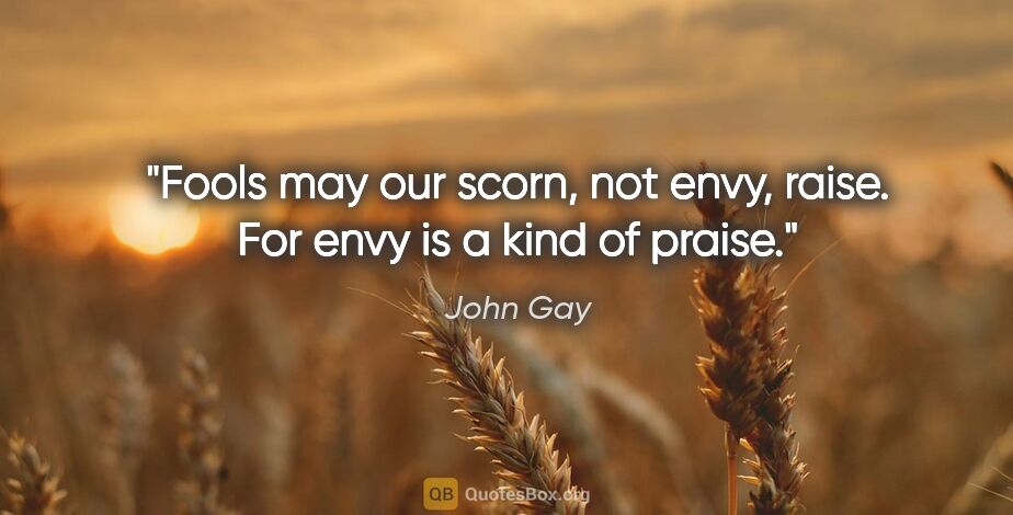 John Gay quote: "Fools may our scorn, not envy, raise. For envy is a kind of..."
