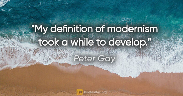 Peter Gay quote: "My definition of modernism took a while to develop."