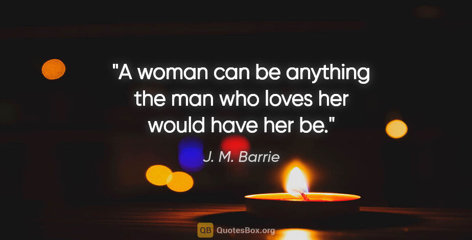 J. M. Barrie quote: "A woman can be anything the man who loves her would have her be."