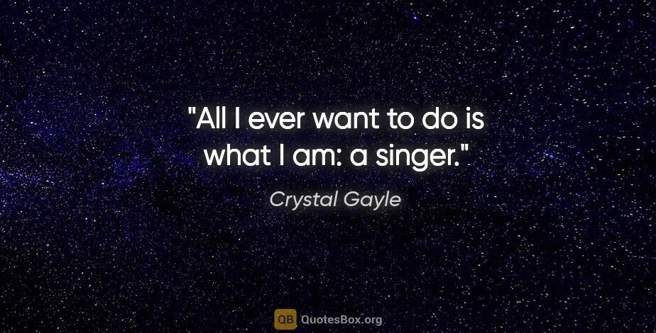 Crystal Gayle quote: "All I ever want to do is what I am: a singer."
