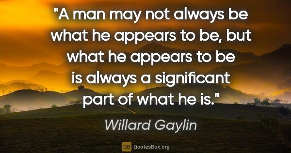 Willard Gaylin quote: "A man may not always be what he appears to be, but what he..."