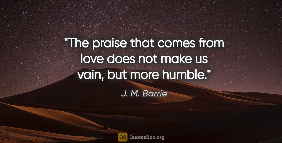 J. M. Barrie quote: "The praise that comes from love does not make us vain, but..."