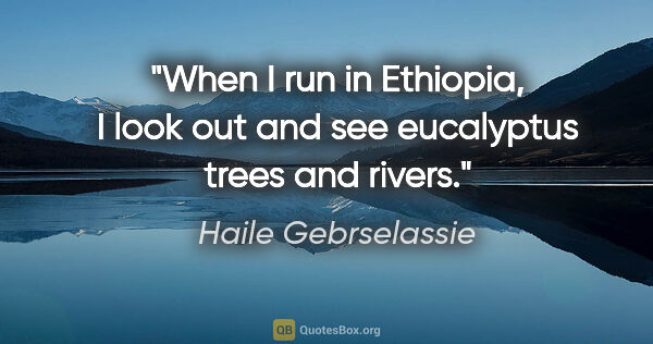 Haile Gebrselassie quote: "When I run in Ethiopia, I look out and see eucalyptus trees..."
