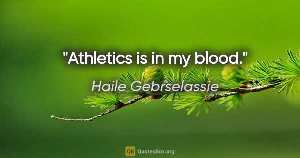 Haile Gebrselassie quote: "Athletics is in my blood."