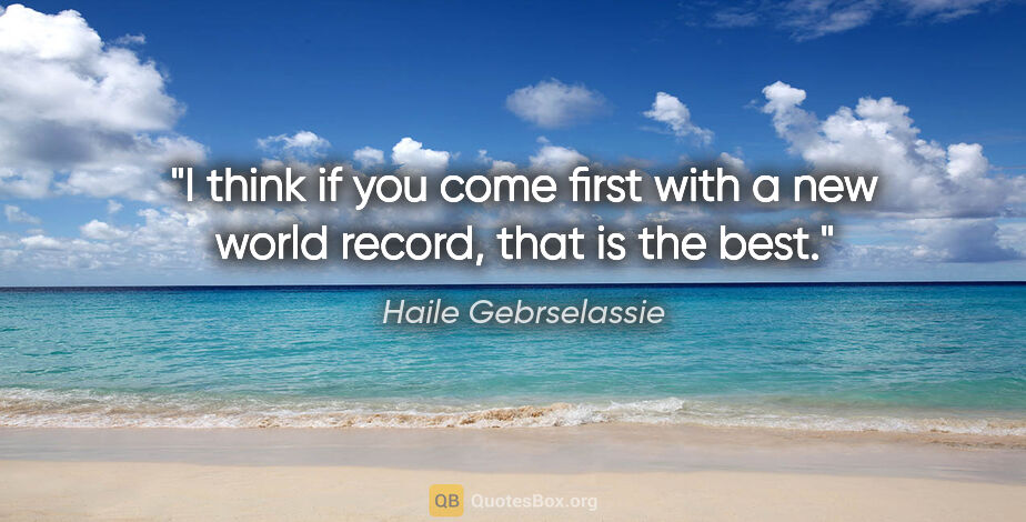 Haile Gebrselassie quote: "I think if you come first with a new world record, that is the..."