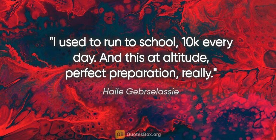 Haile Gebrselassie quote: "I used to run to school, 10k every day. And this at altitude,..."