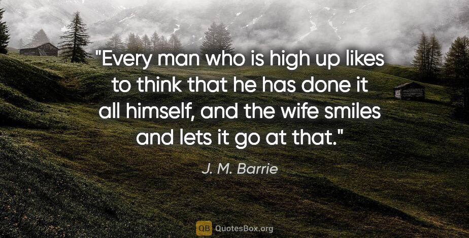 J. M. Barrie quote: "Every man who is high up likes to think that he has done it..."