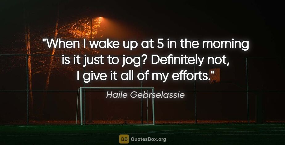 Haile Gebrselassie quote: "When I wake up at 5 in the morning is it just to jog?..."