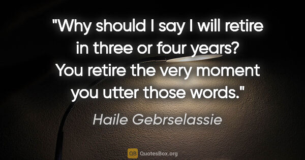 Haile Gebrselassie quote: "Why should I say I will retire in three or four years? You..."
