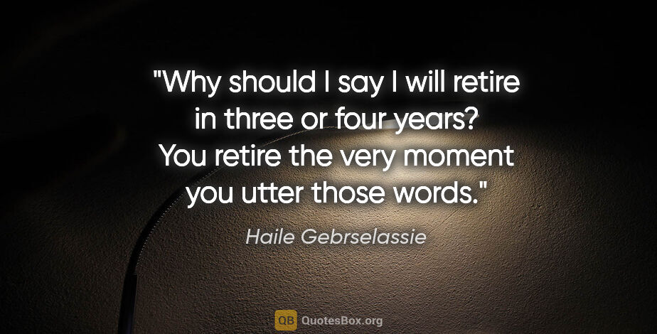 Haile Gebrselassie quote: "Why should I say I will retire in three or four years? You..."