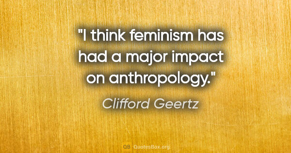 Clifford Geertz quote: "I think feminism has had a major impact on anthropology."