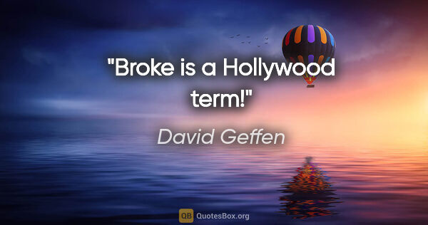 David Geffen quote: "Broke is a Hollywood term!"