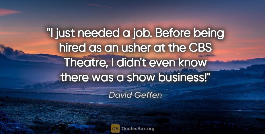 David Geffen quote: "I just needed a job. Before being hired as an usher at the CBS..."