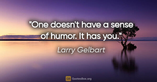 Larry Gelbart quote: "One doesn't have a sense of humor. It has you."