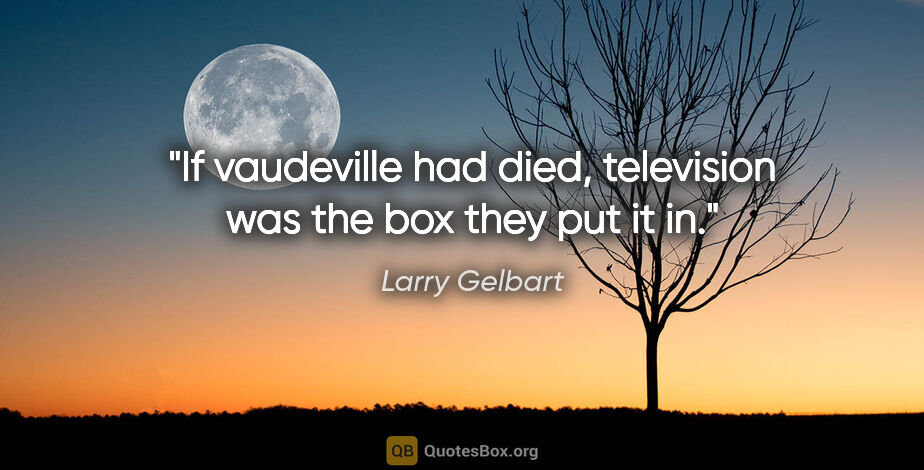 Larry Gelbart quote: "If vaudeville had died, television was the box they put it in."