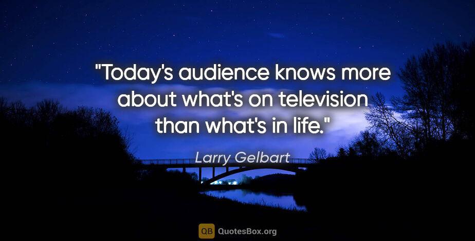 Larry Gelbart quote: "Today's audience knows more about what's on television than..."