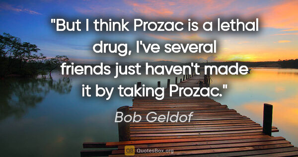 Bob Geldof quote: "But I think Prozac is a lethal drug, I've several friends just..."