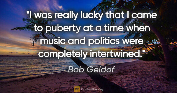 Bob Geldof quote: "I was really lucky that I came to puberty at a time when music..."