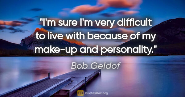 Bob Geldof quote: "I'm sure I'm very difficult to live with because of my make-up..."