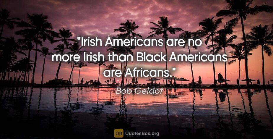 Bob Geldof quote: "Irish Americans are no more Irish than Black Americans are..."