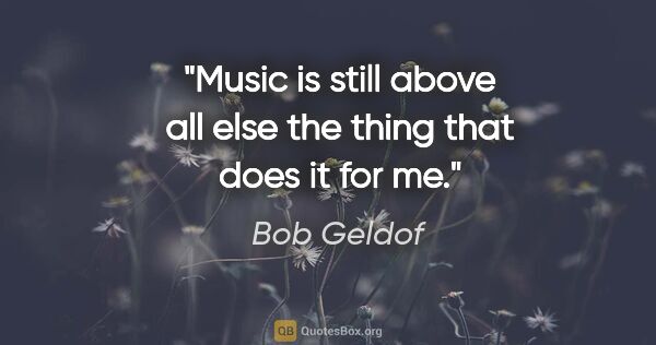 Bob Geldof quote: "Music is still above all else the thing that does it for me."