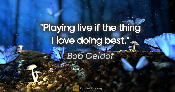 Bob Geldof quote: "Playing live if the thing I love doing best."