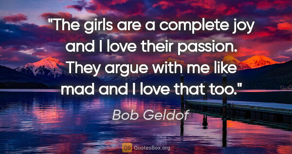 Bob Geldof quote: "The girls are a complete joy and I love their passion. They..."