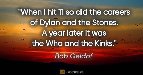 Bob Geldof quote: "When I hit 11 so did the careers of Dylan and the Stones. A..."